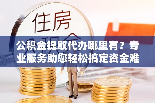 黄岛公积金提取代办哪里有？专业服务助您轻松搞定资金难题