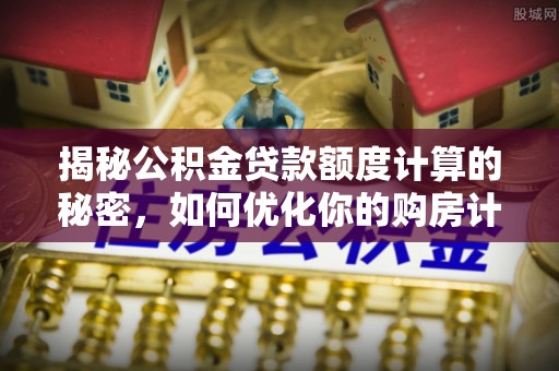 黄岛揭秘公积金贷款额度计算的秘密，如何优化你的购房计划？