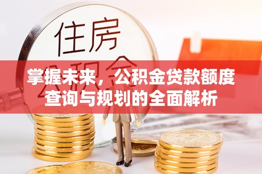 黄岛掌握未来，公积金贷款额度查询与规划的全面解析