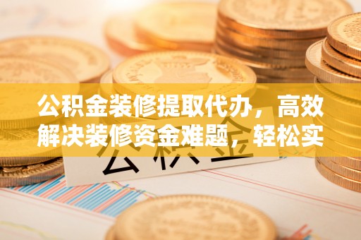 黄岛公积金装修提取代办，高效解决装修资金难题，轻松实现家居梦想