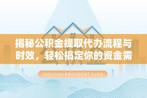 黄岛揭秘公积金提取代办流程与时效，轻松搞定你的资金需求