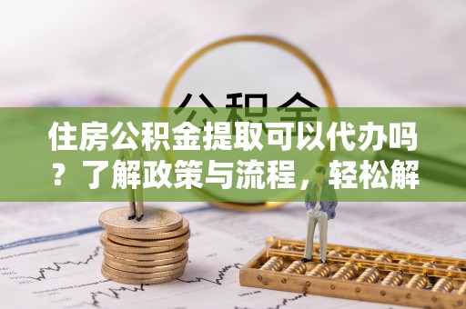 黄岛住房公积金提取可以代办吗？了解政策与流程，轻松解决疑问