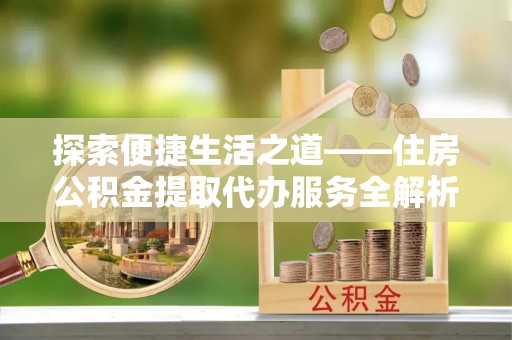 黄岛探索便捷生活之道——住房公积金提取代办服务全解析