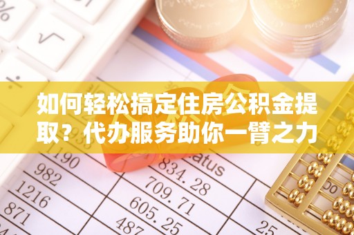 黄岛如何轻松搞定住房公积金提取？代办服务助你一臂之力