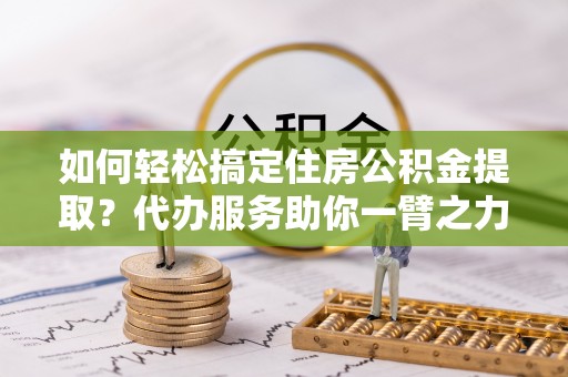 黄岛如何轻松搞定住房公积金提取？代办服务助你一臂之力