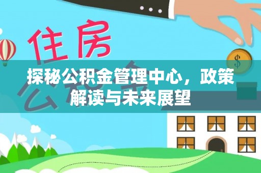 黄岛探秘公积金管理中心，政策解读与未来展望