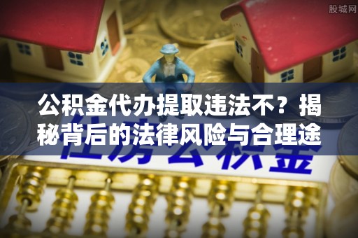 黄岛公积金代办提取违法不？揭秘背后的法律风险与合理途径
