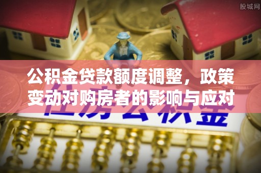 黄岛公积金贷款额度调整，政策变动对购房者的影响与应对策略
