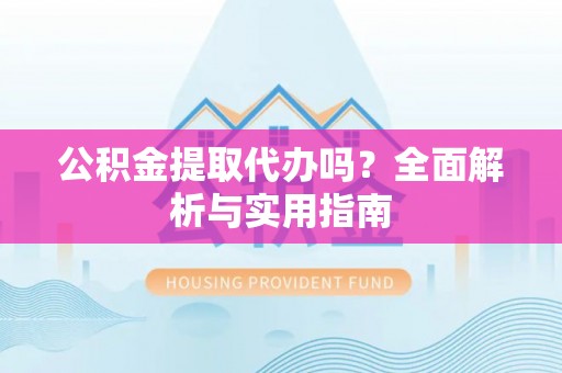 黄岛公积金提取代办吗？全面解析与实用指南