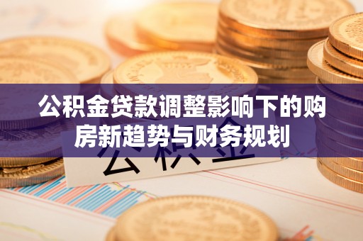 黄岛公积金贷款调整影响下的购房新趋势与财务规划