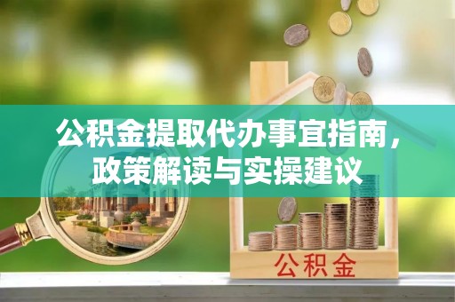 黄岛公积金提取代办事宜指南，政策解读与实操建议