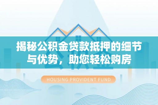 黄岛揭秘公积金贷款抵押的细节与优势，助您轻松购房
