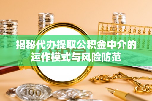 黄岛揭秘代办提取公积金中介的运作模式与风险防范