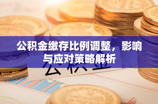 黄岛公积金缴存比例调整，影响与应对策略解析