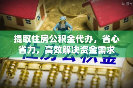 黄岛提取住房公积金代办，省心省力，高效解决资金需求