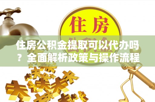 黄岛住房公积金提取可以代办吗？全面解析政策与操作流程