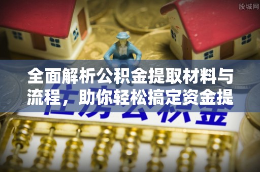 黄岛全面解析公积金提取材料与流程，助你轻松搞定资金提取！