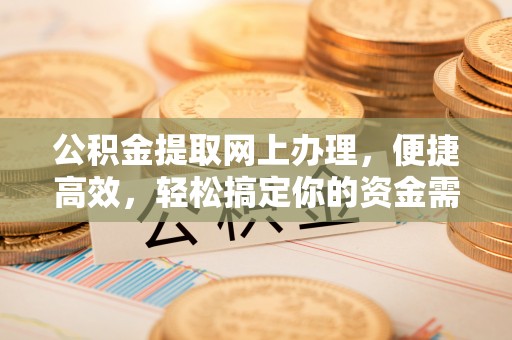 黄岛公积金提取网上办理，便捷高效，轻松搞定你的资金需求