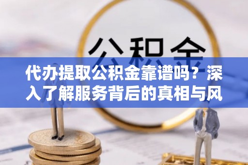 黄岛代办提取公积金靠谱吗？深入了解服务背后的真相与风险