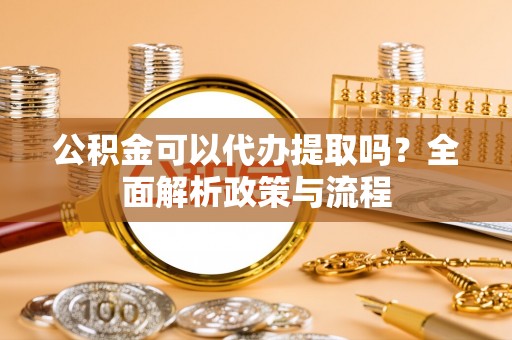 黄岛公积金可以代办提取吗？全面解析政策与流程