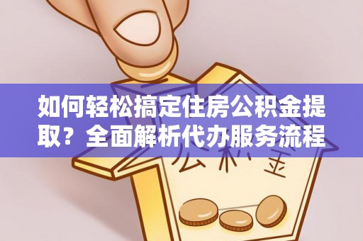 黄岛如何轻松搞定住房公积金提取？全面解析代办服务流程与优势