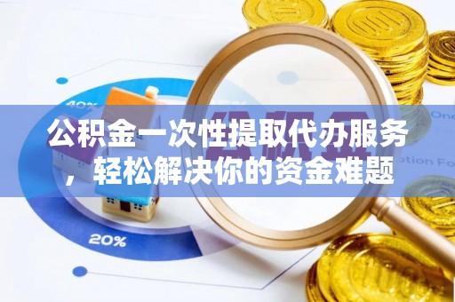 黄岛公积金一次性提取代办服务，轻松解决你的资金难题