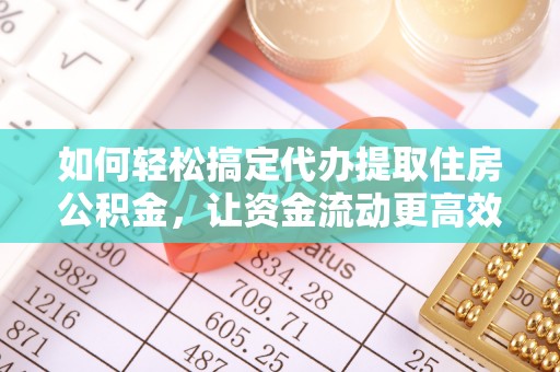 黄岛如何轻松搞定代办提取住房公积金，让资金流动更高效