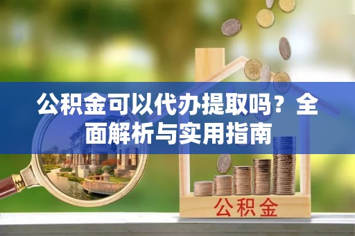 黄岛公积金可以代办提取吗？全面解析与实用指南