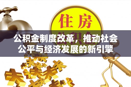 黄岛公积金制度改革，推动社会公平与经济发展的新引擎