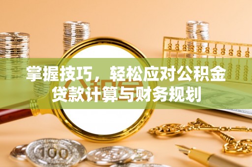 黄岛掌握技巧，轻松应对公积金贷款计算与财务规划