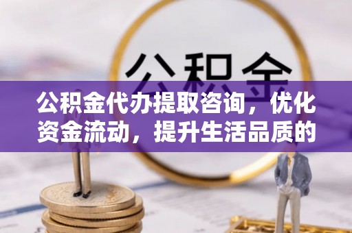 黄岛公积金代办提取咨询，优化资金流动，提升生活品质的明智选择