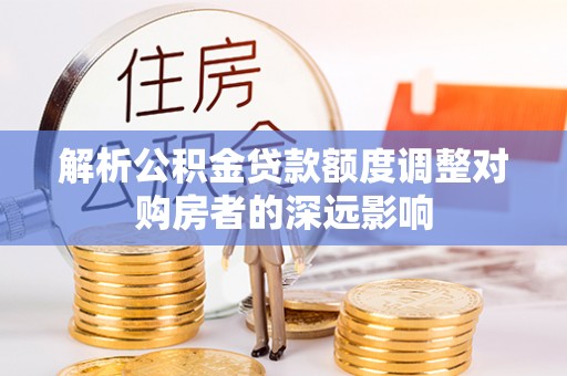 黄岛解析公积金贷款额度调整对购房者的深远影响