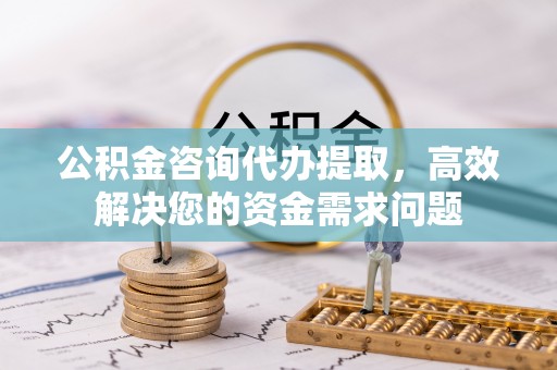 黄岛公积金咨询代办提取，高效解决您的资金需求问题