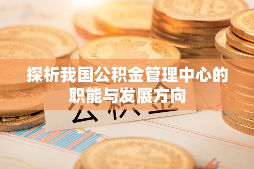 黄岛探析我国公积金管理中心的职能与发展方向