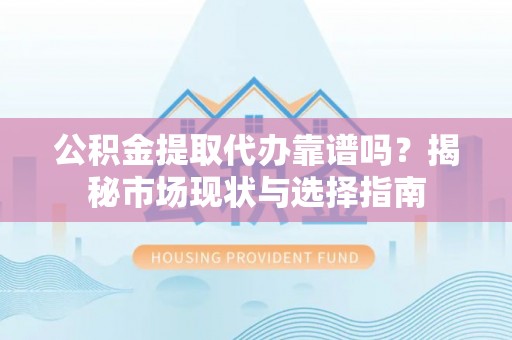 黄岛公积金提取代办靠谱吗？揭秘市场现状与选择指南