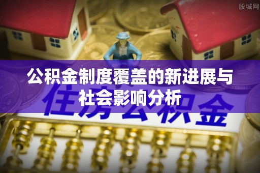 黄岛公积金制度覆盖的新进展与社会影响分析
