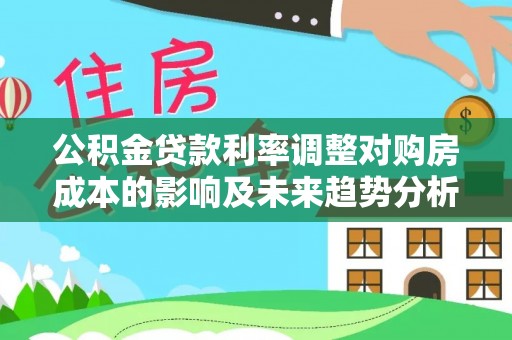 黄岛公积金贷款利率调整对购房成本的影响及未来趋势分析