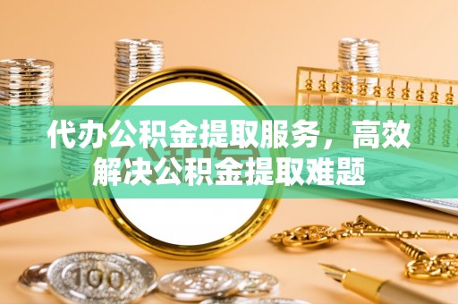 黄岛代办公积金提取服务，高效解决公积金提取难题