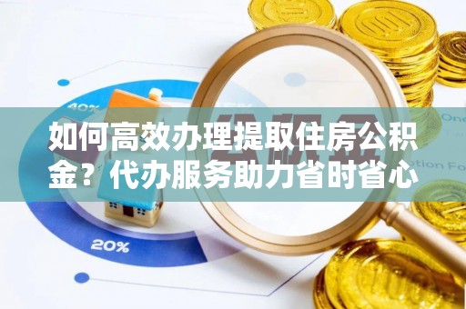 黄岛如何高效办理提取住房公积金？代办服务助力省时省心