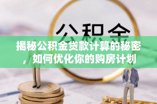 黄岛揭秘公积金贷款计算的秘密，如何优化你的购房计划