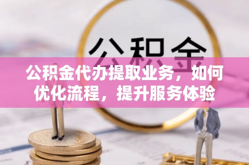 黄岛公积金代办提取业务，如何优化流程，提升服务体验