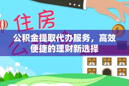 黄岛公积金提取代办服务，高效便捷的理财新选择