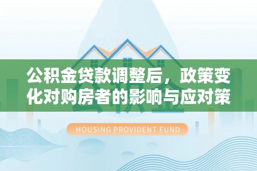 黄岛公积金贷款调整后，政策变化对购房者的影响与应对策略
