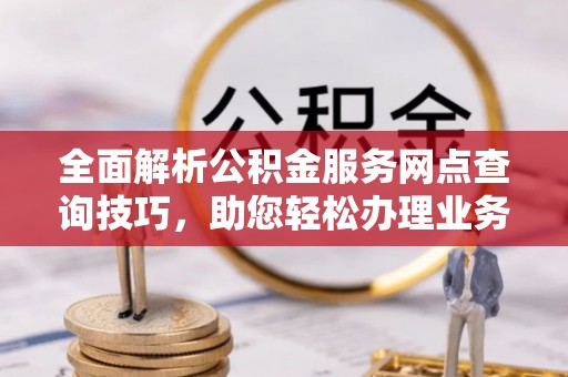 黄岛全面解析公积金服务网点查询技巧，助您轻松办理业务