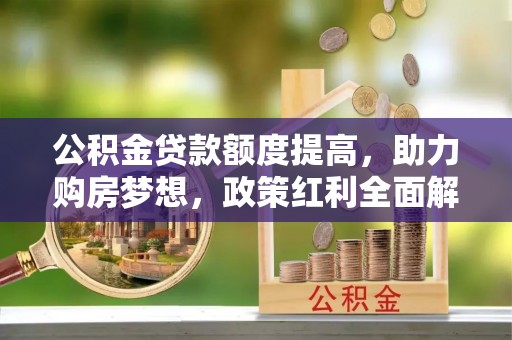 黄岛公积金贷款额度提高，助力购房梦想，政策红利全面解析