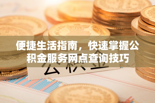 黄岛便捷生活指南，快速掌握公积金服务网点查询技巧