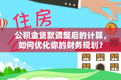 黄岛公积金贷款调整后的计算，如何优化你的财务规划？