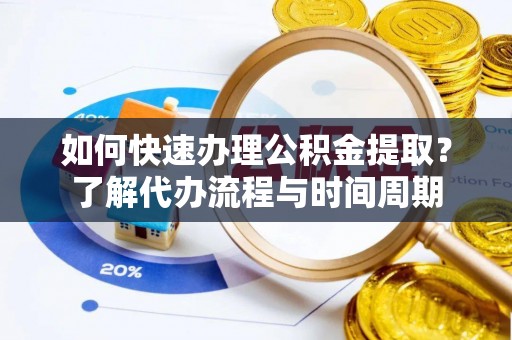 黄岛如何快速办理公积金提取？了解代办流程与时间周期