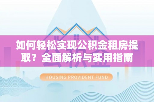 黄岛如何轻松实现公积金租房提取？全面解析与实用指南