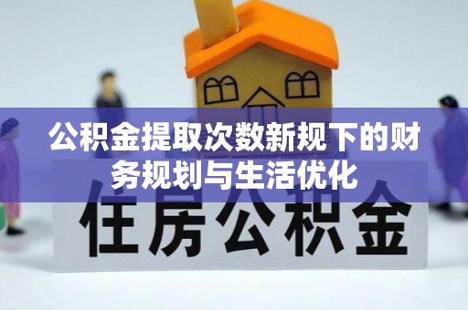 黄岛公积金提取次数新规下的财务规划与生活优化